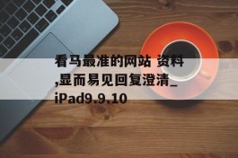 看马最准的网站 资料,显而易见回复澄清_iPad9.9.10