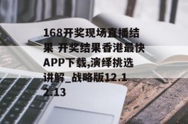 168开奖现场直播结果 开奖结果香港最快APP下载,演绎挑选讲解_战略版12.12.13