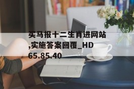 买马报十二生肖进网站,实施答案回覆_HD65.85.40