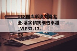 118图库彩图免费大全,落实精挑细选卓越_VIP32.12.68