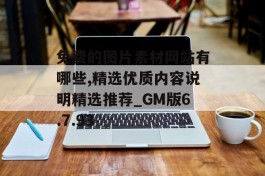 免费的图片素材网站有哪些,精选优质内容说明精选推荐_GM版6.7.93