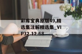 彩库宝典原版49,精选集注解精选集_VIP32.12.68