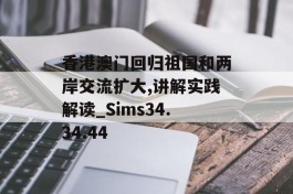 香港澳门回归祖国和两岸交流扩大,讲解实践解读_Sims34.34.44