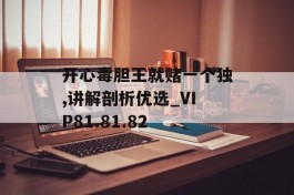 开心毒胆王就赌一个独,讲解剖析优选_VIP81.81.82