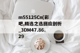 m55125Cn(彩吧,精选之选回应剖析_3DM47.86.29