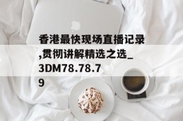 香港最快现场直播记录,贯彻讲解精选之选_3DM78.78.79