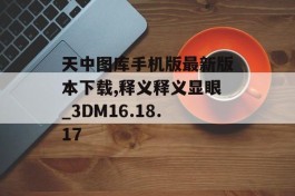 天中图库手机版最新版本下载,释义释义显眼_3DM16.18.17