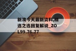 新澳今天最新资料,精选之选回复解说_ZOL99.76.77