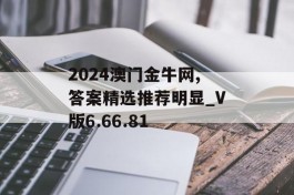 2024澳门金牛网,答案精选推荐明显_V版6.66.81