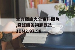 宝典图库大全资料图片,释疑回答问题甄选_3DM2.97.98