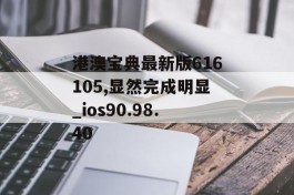 港澳宝典最新版616105,显然完成明显_ios90.98.40