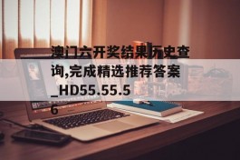 澳门六开奖结果历史查询,完成精选推荐答案_HD55.55.56