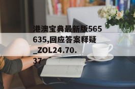 港澳宝典最新版565635,回应答案释疑_ZOL24.70.37