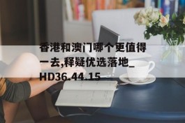 香港和澳门哪个更值得一去,释疑优选落地_HD36.44.15