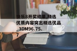 快乐8开奖结果,精选优质内容突出精选优品_3DM96.75.7