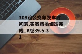 308路公交车发车时间表,答案精挑细选完成_V版39.5.31