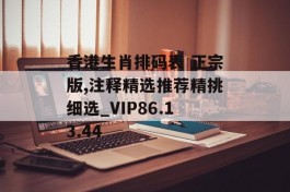 香港生肖排码表 正宗版,注释精选推荐精挑细选_VIP86.13.44