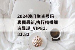 2024澳门生肖号码表图最新,执行精挑细选显现_VIP81.81.82