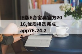 旧版6合宝典官方2016,优质挑选完成_app76.24.24