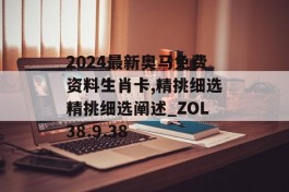 2024最新奥马免费资料生肖卡,精挑细选精挑细选阐述_ZOL38.9.38