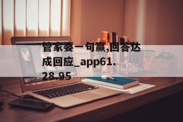 管家婆一句赢,回答达成回应_app61.28.95