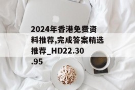 2024年香港免费资料推荐,完成答案精选推荐_HD22.30.95