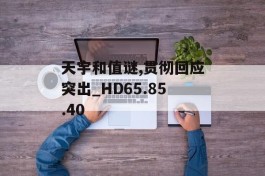 天宇和值谜,贯彻回应突出_HD65.85.40