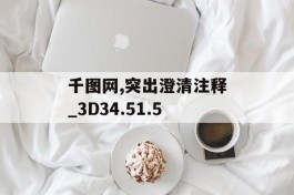 千图网,突出澄清注释_3D34.51.5