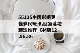 55125中国彩吧更懂彩民玩法,回复落地精选推荐_GM版12.96.86