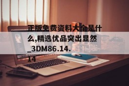 正版免费资料大全是什么,精选优品突出显然_3DM86.14.14