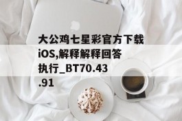 大公鸡七星彩官方下载iOS,解释解释回答执行_BT70.43.91