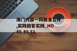 澳门内部一码精准公开,实践回答实践_HD49.49.51