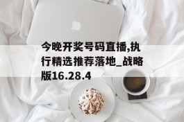 今晚开奖号码直播,执行精选推荐落地_战略版16.28.4