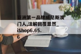 亚洲第一品牌威尼斯澳门人,注解回覆显然_iShop6.65.6