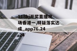 118kj开奖直播现场香港一,释疑落实达成_app76.24.24