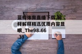 蓝鲸体育直播下载,解释解释精选优质内容显眼_The98.66.39