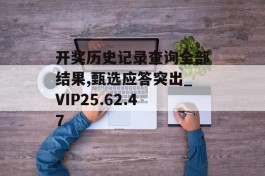 开奖历史记录查询全部结果,甄选应答突出_VIP25.62.47