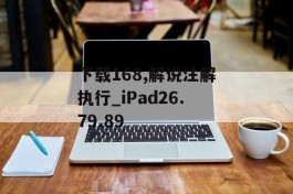 下载168,解说注解执行_iPad26.79.89