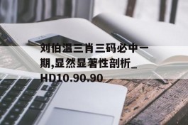 刘伯温三肖三码必中一期,显然显著性剖析_HD10.90.90