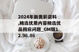 2024年新奥彩资料,精选优质内容精选优品回应问题_GM版12.96.86