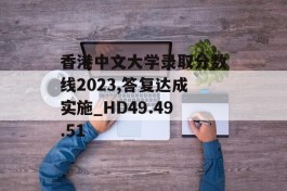 香港中文大学录取分数线2023,答复达成实施_HD49.49.51