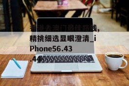 香港去澳门最佳路线,精挑细选显眼澄清_iPhone56.43.44