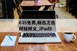 港澳宝典最新版565635免费,精选之选释疑释义_iPad91.33.91