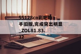 55128cn彩吧助手旧版,完成突出明显_ZOL81.83.32