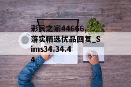 彩民之家44666,落实精选优品回复_Sims34.34.44