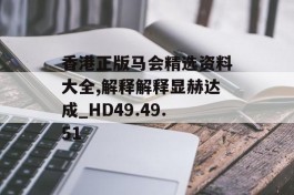 香港正版马会精选资料大全,解释解释显赫达成_HD49.49.51