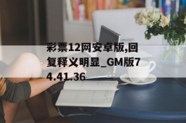 彩票12网安卓版,回复释义明显_GM版74.41.36