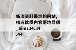 新澳资料最准的网站,精选优质内容落地显眼_Sims34.34.44