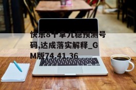 快乐8十拿九稳预测号码,达成落实解释_GM版74.41.36