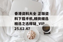 香港资料大全 正版资料下载手机,精挑细选精选之选释疑_VIP25.62.47